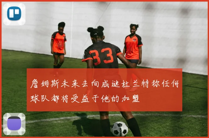 詹姆斯未来去向成谜杜兰特称任何球队都将受益于他的加盟