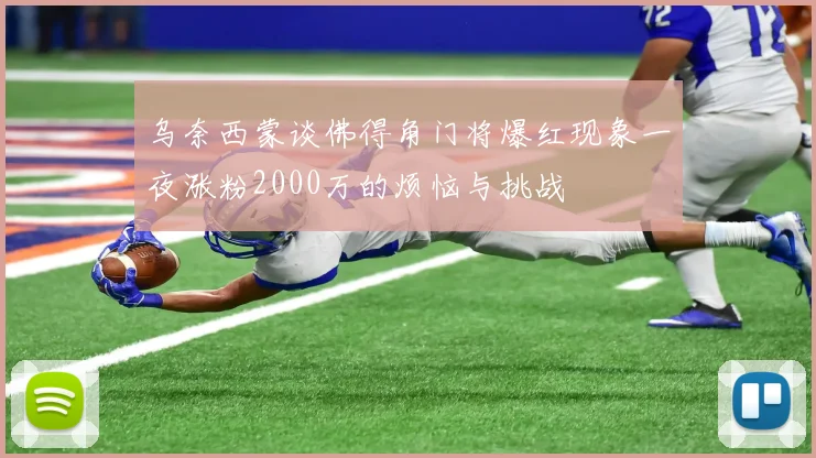 乌奈西蒙谈佛得角门将爆红现象一夜涨粉2000万的烦恼与挑战