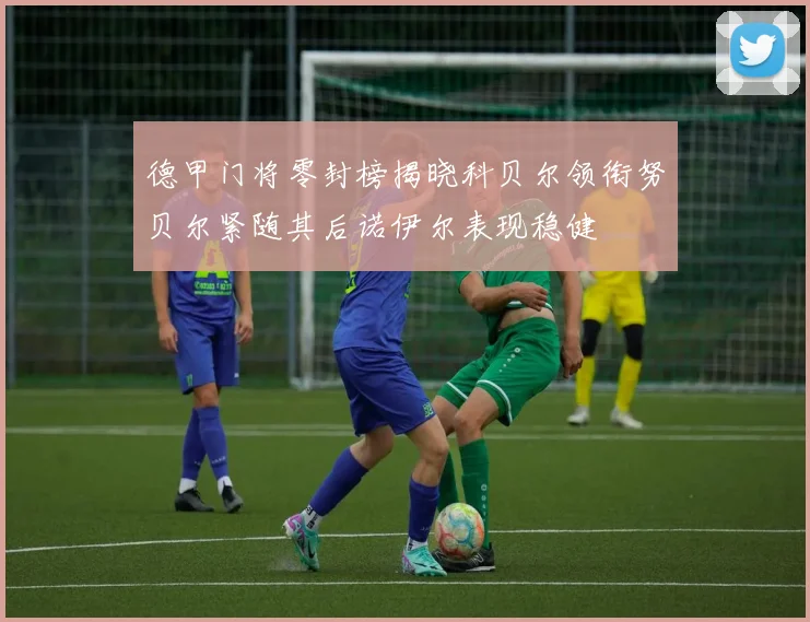 德甲门将零封榜揭晓科贝尔领衔努贝尔紧随其后诺伊尔表现稳健