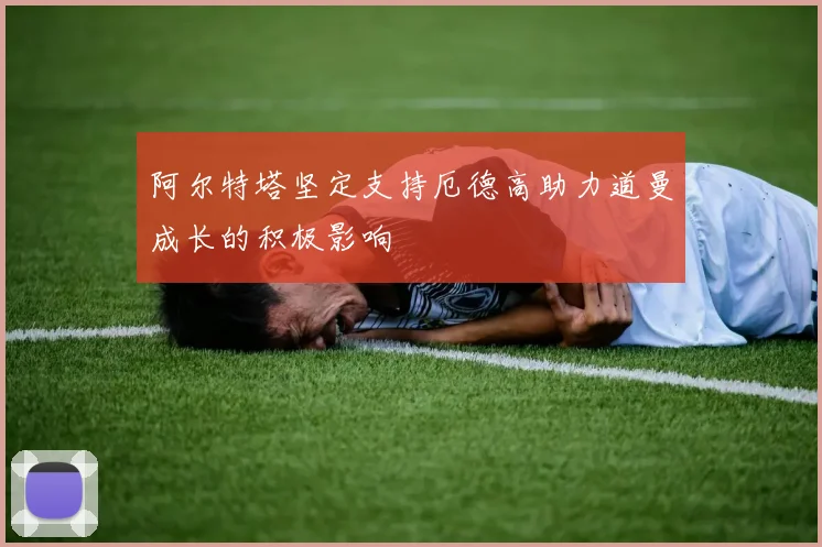 阿尔特塔坚定支持厄德高助力道曼成长的积极影响