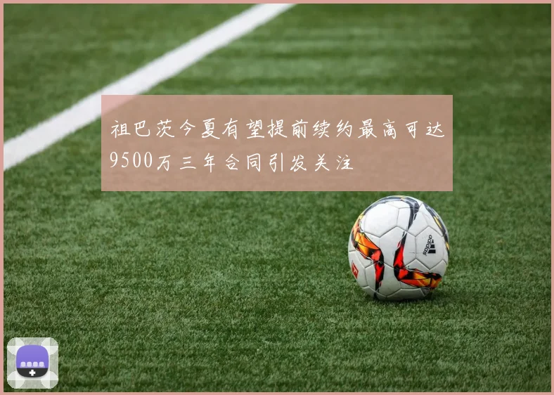祖巴茨今夏有望提前续约最高可达9500万三年合同引发关注
