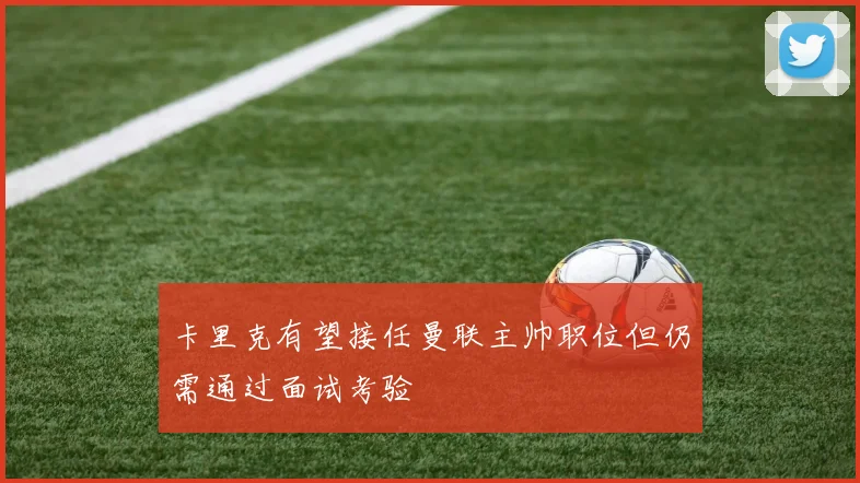 卡里克有望接任曼联主帅职位但仍需通过面试考验