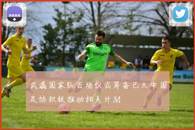 武磊国家队百场仪式筹备已久中国足协积极推动相关计划