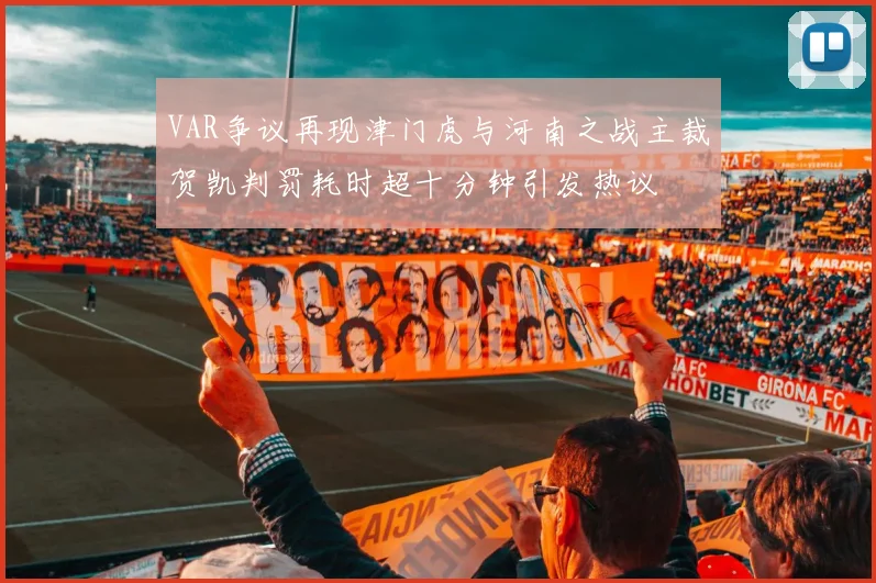 VAR争议再现津门虎与河南之战主裁贺凯判罚耗时超十分钟引发热议