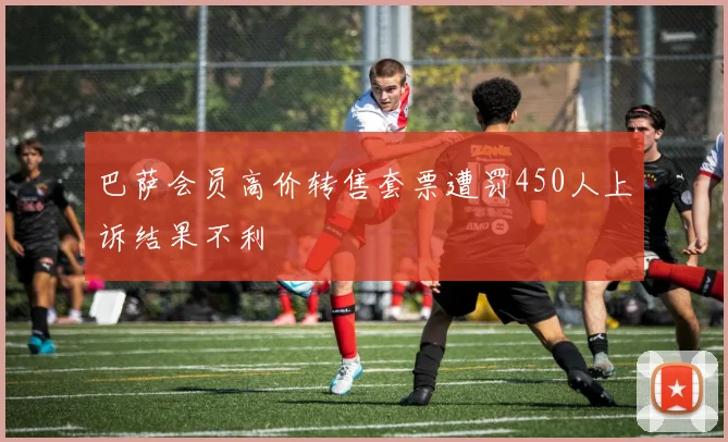 巴萨会员高价转售套票遭罚450人上诉结果不利