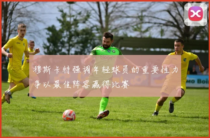 穆斯卡特强调年轻球员的重要性力争以最佳阵容赢得比赛