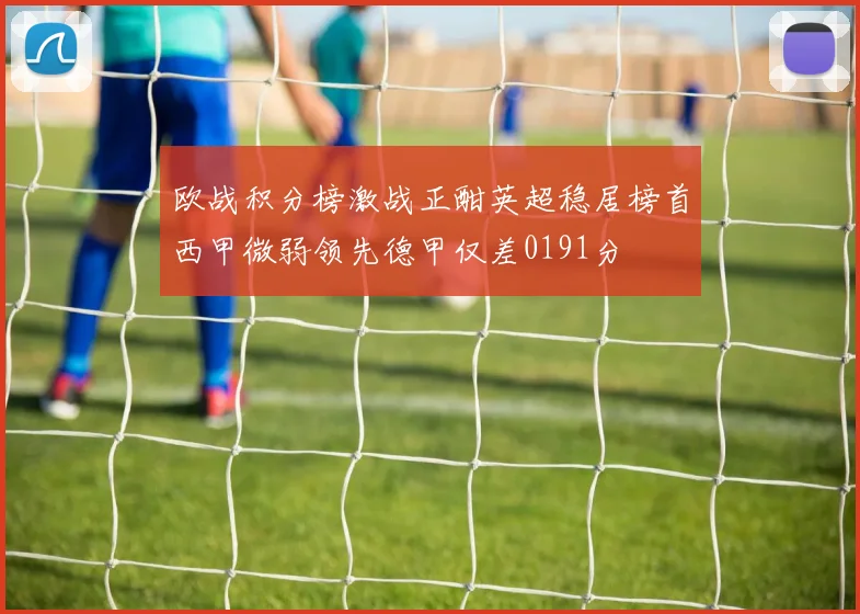 欧战积分榜激战正酣英超稳居榜首西甲微弱领先德甲仅差0191分
