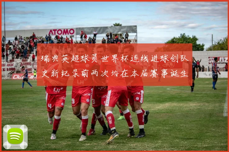 瑞典英超球员世界杯连线进球创队史新纪录前两次均在本届赛事诞生