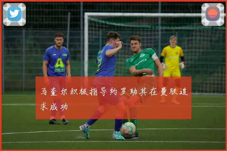 马奎尔积极指导约罗助其在曼联追求成功