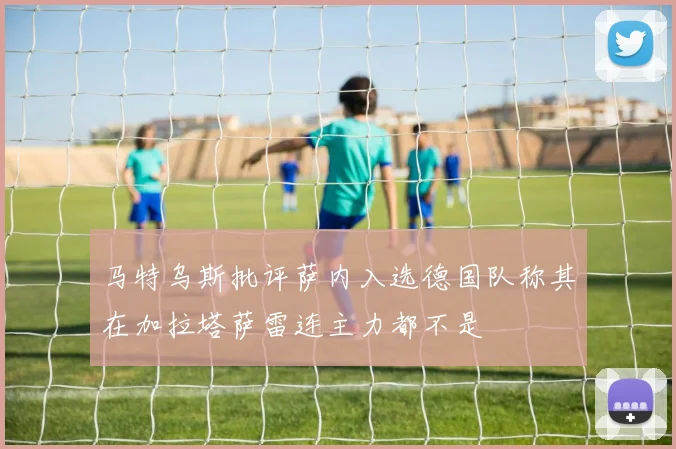 马特乌斯批评萨内入选德国队称其在加拉塔萨雷连主力都不是