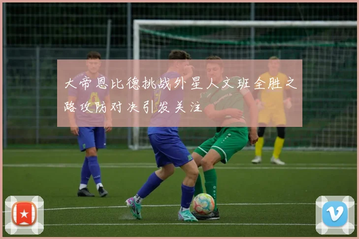 大帝恩比德挑战外星人文班全胜之路攻防对决引发关注