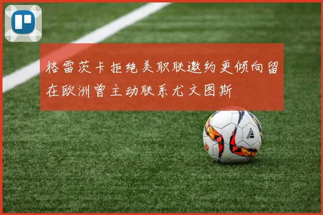 格雷茨卡拒绝美职联邀约更倾向留在欧洲曾主动联系尤文图斯