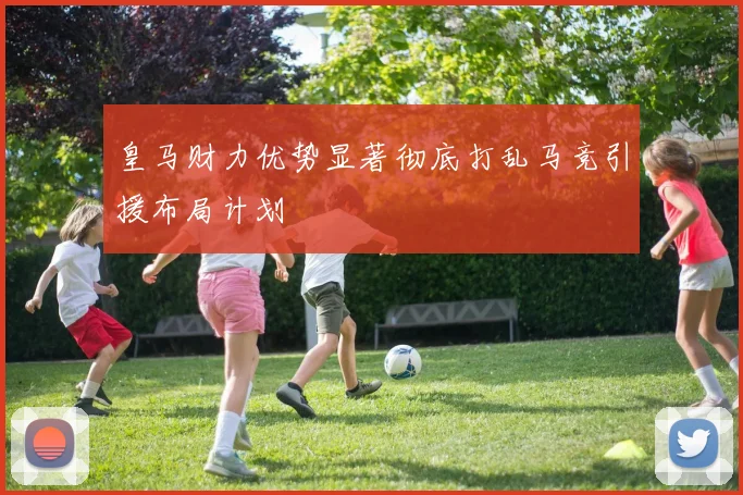 皇马财力优势显著彻底打乱马竞引援布局计划