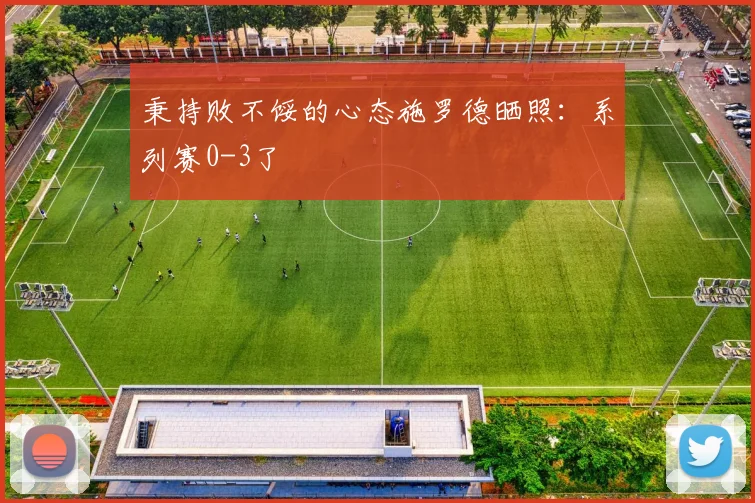秉持败不馁的心态施罗德晒照：系列赛0-3了