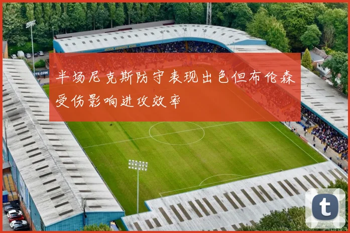半场尼克斯防守表现出色但布伦森受伤影响进攻效率