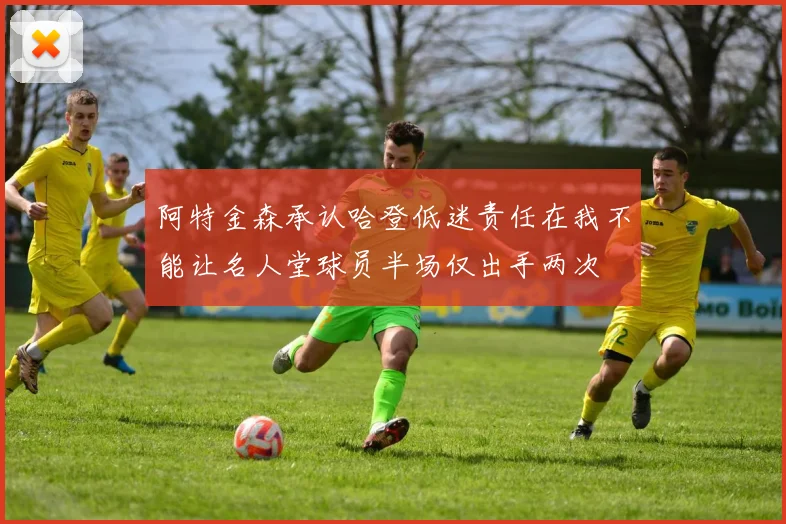 阿特金森承认哈登低迷责任在我不能让名人堂球员半场仅出手两次