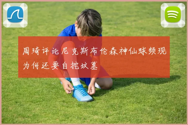 周琦评论尼克斯布伦森神仙球频现为何还要自挖坟墓