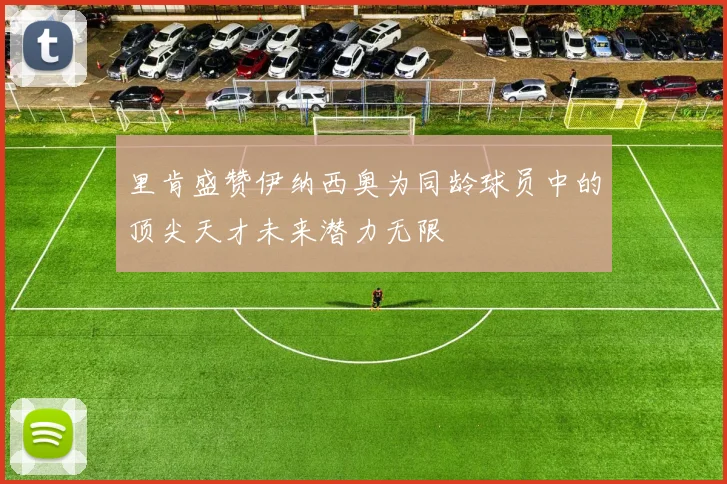 里肯盛赞伊纳西奥为同龄球员中的顶尖天才未来潜力无限