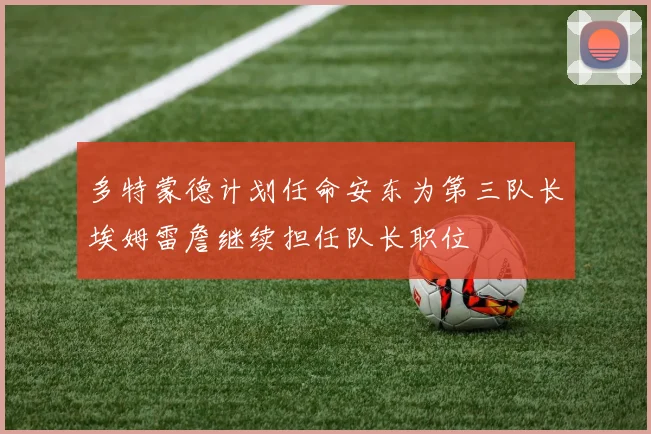 多特蒙德计划任命安东为第三队长埃姆雷詹继续担任队长职位