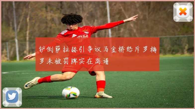 铲倒萨拉赫引争议马金桥怒斥罗梅罗未被罚牌实在离谱