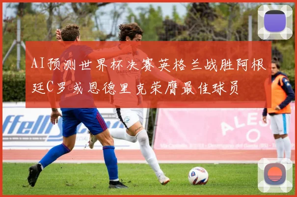 AI预测世界杯决赛英格兰战胜阿根廷C罗或恩德里克荣膺最佳球员