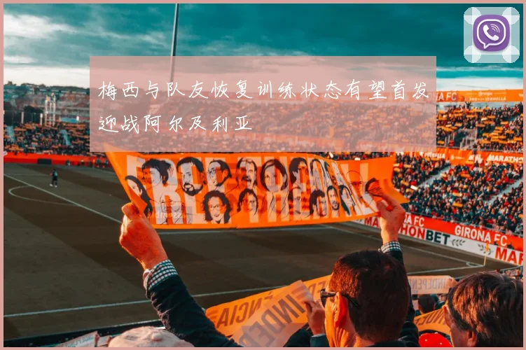 梅西与队友恢复训练状态有望首发迎战阿尔及利亚