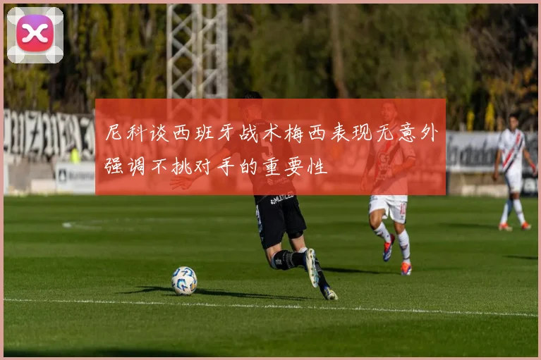 尼科谈西班牙战术梅西表现无意外强调不挑对手的重要性