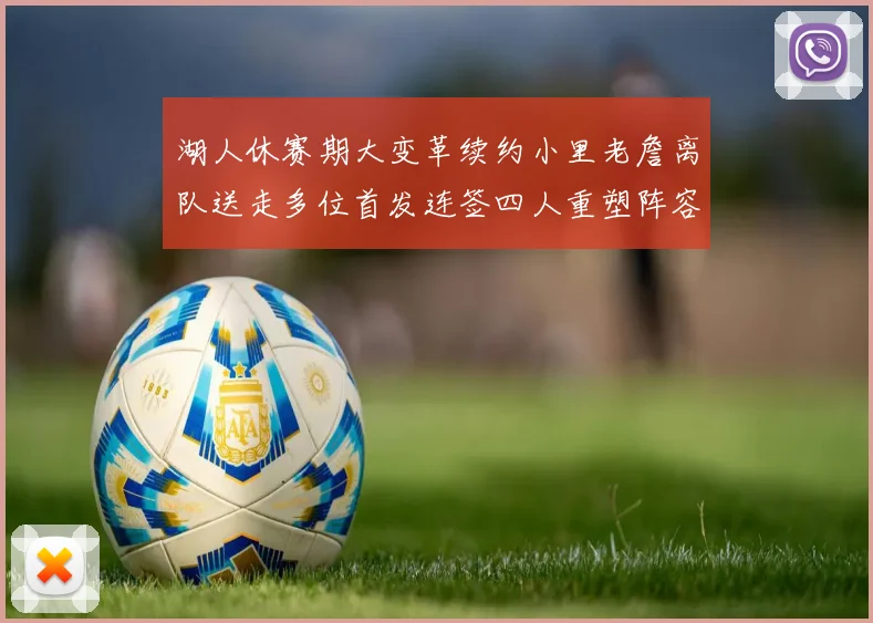 湖人休赛期大变革续约小里老詹离队送走多位首发连签四人重塑阵容