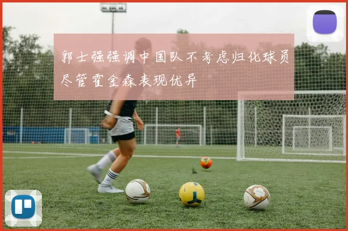 郭士强强调中国队不考虑归化球员尽管霍金森表现优异