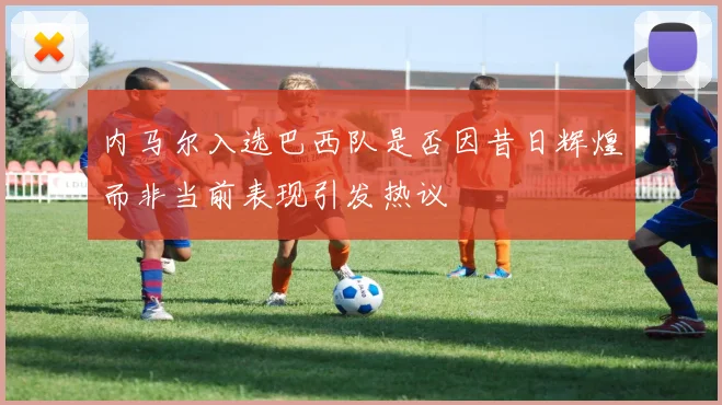 内马尔入选巴西队是否因昔日辉煌而非当前表现引发热议