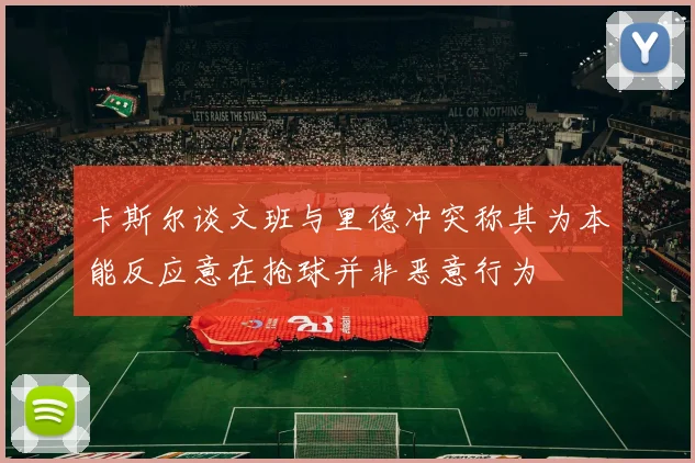 卡斯尔谈文班与里德冲突称其为本能反应意在抢球并非恶意行为